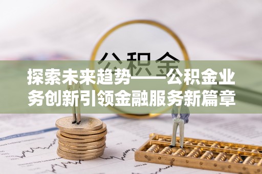 后里探索未来趋势——公积金业务创新引领金融服务新篇章