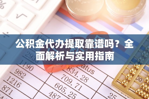 后里公积金代办提取靠谱吗？全面解析与实用指南