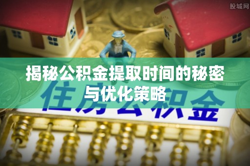 后里揭秘公积金提取时间的秘密与优化策略
