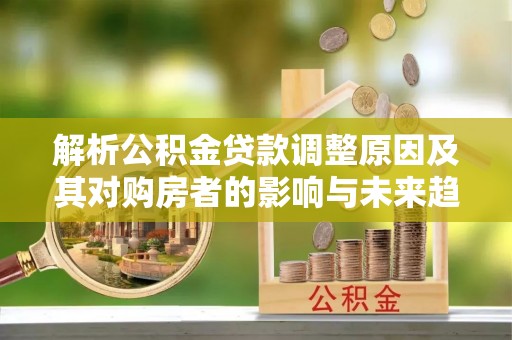 后里解析公积金贷款调整原因及其对购房者的影响与未来趋势