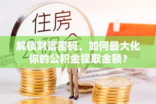 后里解锁财富密码，如何最大化你的公积金提取金额？