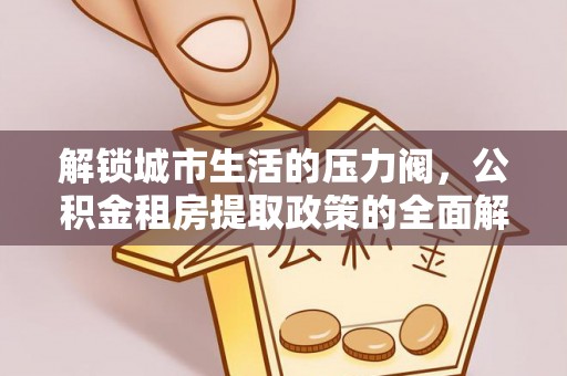 后里解锁城市生活的压力阀，公积金租房提取政策的全面解析与实践指南