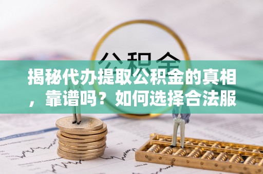 后里揭秘代办提取公积金的真相，靠谱吗？如何选择合法服务？