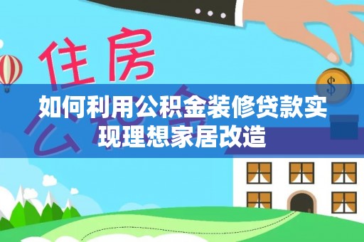 后里如何利用公积金装修贷款实现理想家居改造