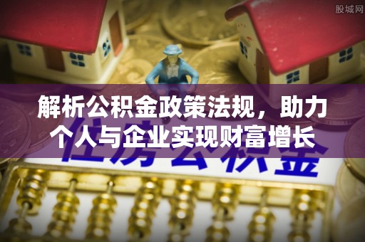 后里解析公积金政策法规，助力个人与企业实现财富增长