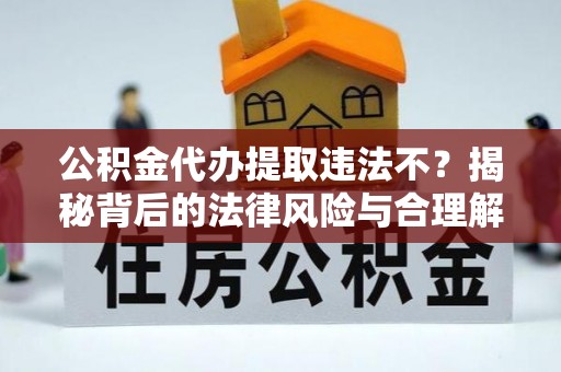后里公积金代办提取违法不？揭秘背后的法律风险与合理解决方案