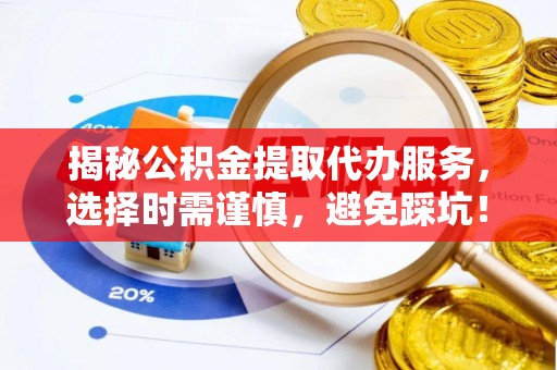 后里揭秘公积金提取代办服务，选择时需谨慎，避免踩坑！