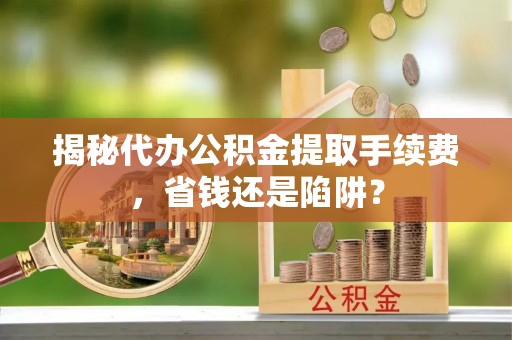 后里揭秘代办公积金提取手续费，省钱还是陷阱？