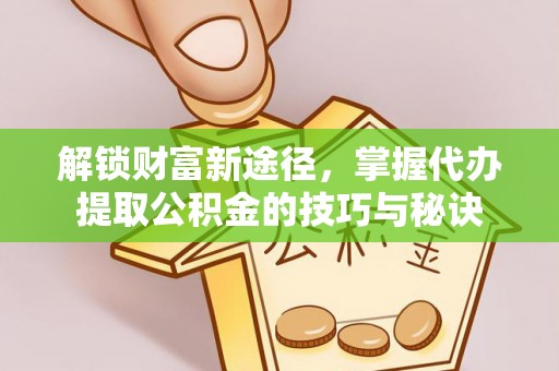后里解锁财富新途径，掌握代办提取公积金的技巧与秘诀