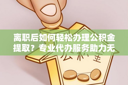 后里离职后如何轻松办理公积金提取？专业代办服务助力无忧