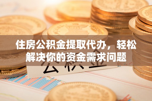 后里住房公积金提取代办，轻松解决你的资金需求问题