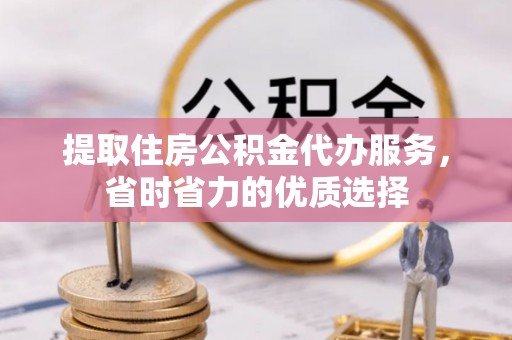 后里提取住房公积金代办服务，省时省力的优质选择