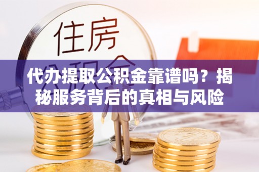 后里代办提取公积金靠谱吗？揭秘服务背后的真相与风险