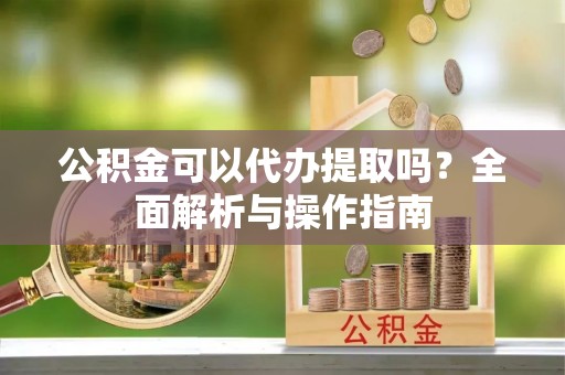 后里公积金可以代办提取吗？全面解析与操作指南