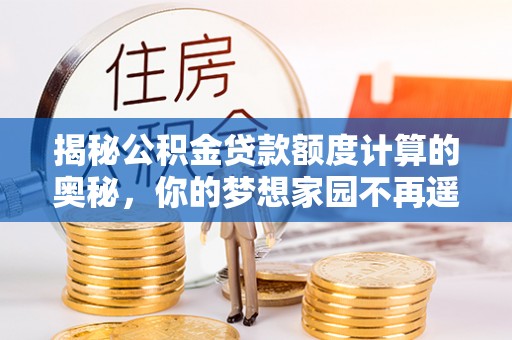 后里揭秘公积金贷款额度计算的奥秘，你的梦想家园不再遥不可及