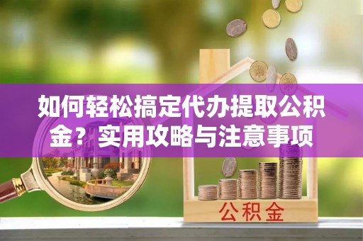 后里如何轻松搞定代办提取公积金？实用攻略与注意事项