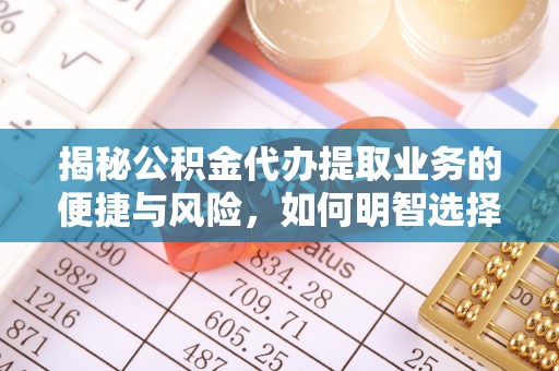 后里揭秘公积金代办提取业务的便捷与风险，如何明智选择？