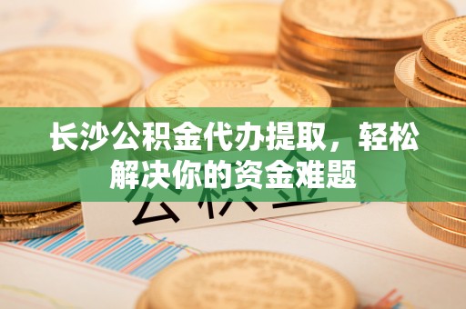 后里长沙公积金代办提取，轻松解决你的资金难题