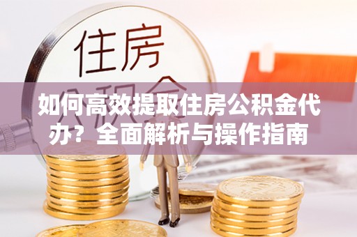 后里如何高效提取住房公积金代办？全面解析与操作指南
