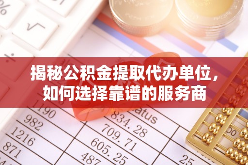后里揭秘公积金提取代办单位，如何选择靠谱的服务商