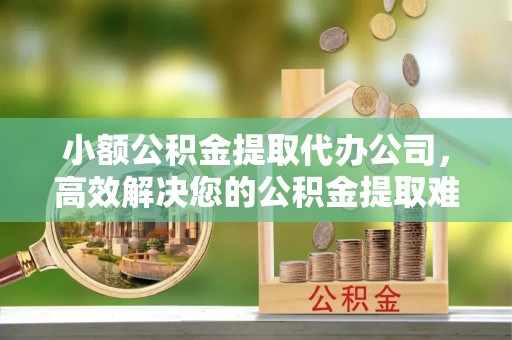 后里小额公积金提取代办公司，高效解决您的公积金提取难题