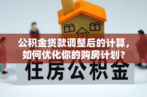 后里公积金贷款调整后的计算，如何优化你的购房计划？