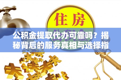 后里公积金提取代办可靠吗？揭秘背后的服务真相与选择指南
