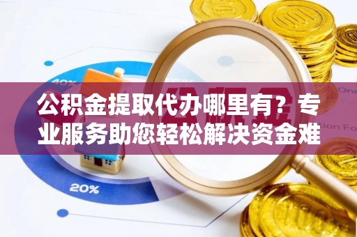 后里公积金提取代办哪里有？专业服务助您轻松解决资金难题