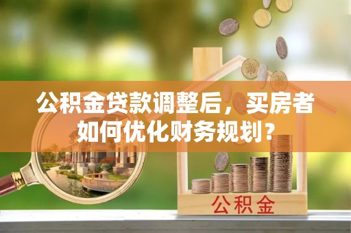 后里公积金贷款调整后，买房者如何优化财务规划？