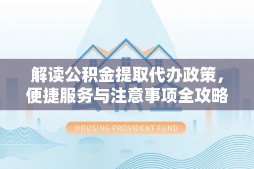 后里解读公积金提取代办政策，便捷服务与注意事项全攻略