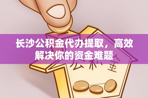 后里长沙公积金代办提取，高效解决你的资金难题