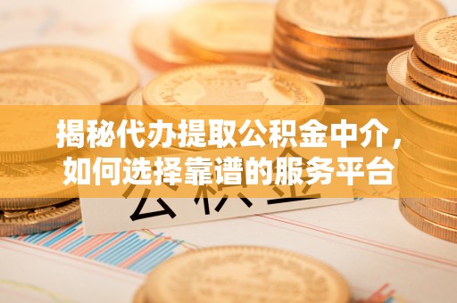 后里揭秘代办提取公积金中介，如何选择靠谱的服务平台