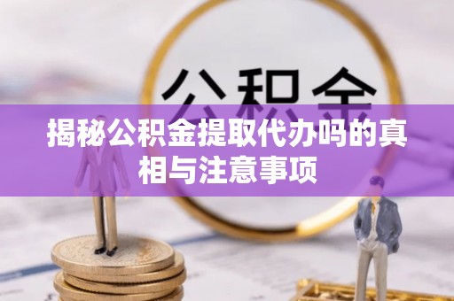 后里揭秘公积金提取代办吗的真相与注意事项