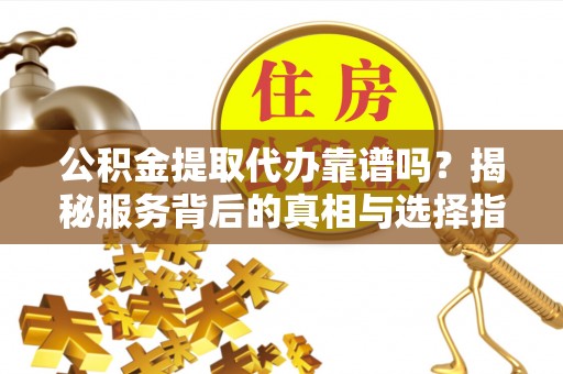 后里公积金提取代办靠谱吗？揭秘服务背后的真相与选择指南