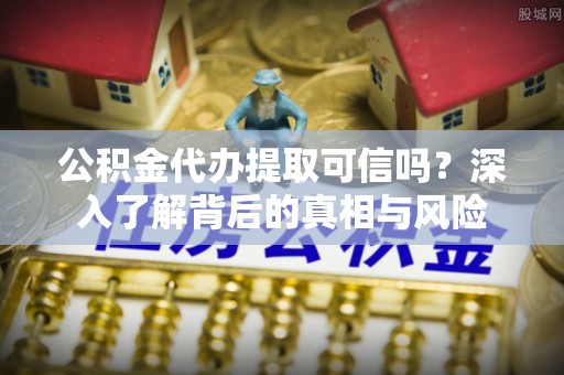 后里公积金代办提取可信吗？深入了解背后的真相与风险