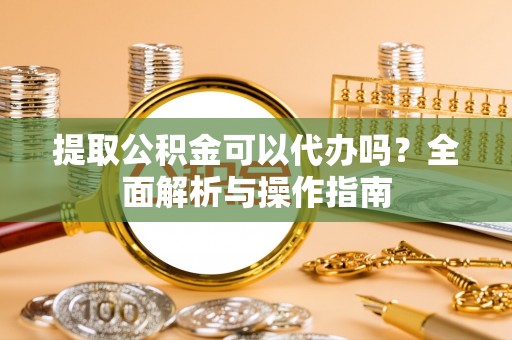 后里提取公积金可以代办吗？全面解析与操作指南