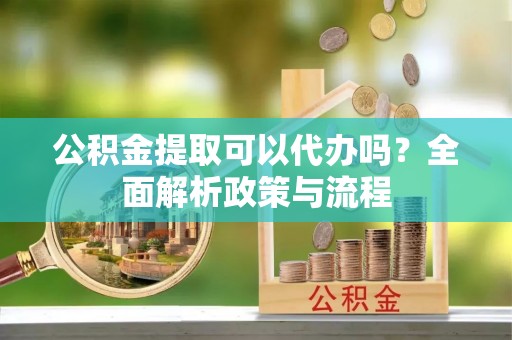后里公积金提取可以代办吗？全面解析政策与流程