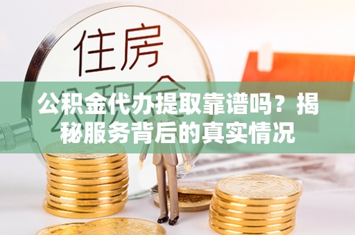 后里公积金代办提取靠谱吗？揭秘服务背后的真实情况