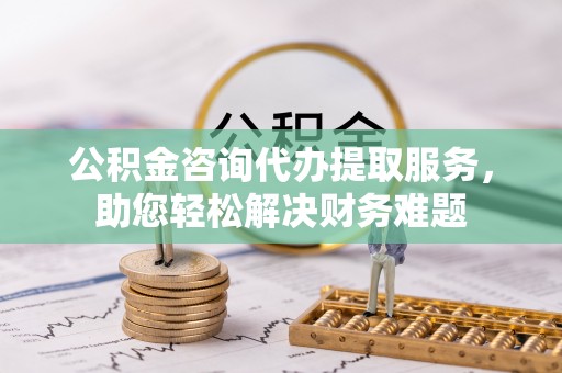 后里公积金咨询代办提取服务，助您轻松解决财务难题