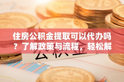 后里住房公积金提取可以代办吗？了解政策与流程，轻松解决你的疑问