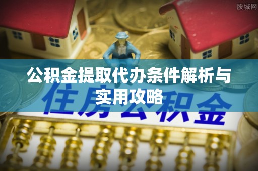 后里公积金提取代办条件解析与实用攻略