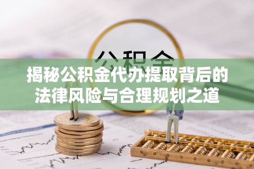 后里揭秘公积金代办提取背后的法律风险与合理规划之道