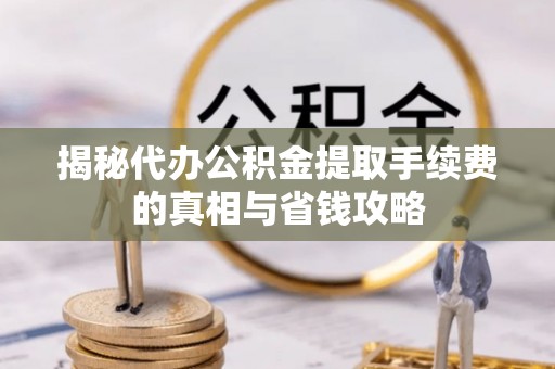 后里揭秘代办公积金提取手续费的真相与省钱攻略
