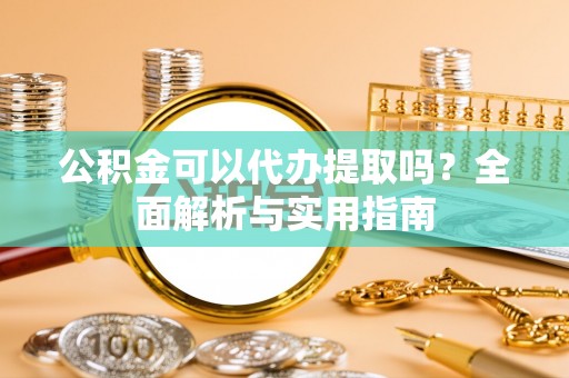 后里公积金可以代办提取吗？全面解析与实用指南