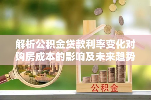后里解析公积金贷款利率变化对购房成本的影响及未来趋势