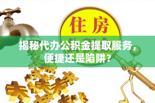 后里揭秘代办公积金提取服务，便捷还是陷阱？