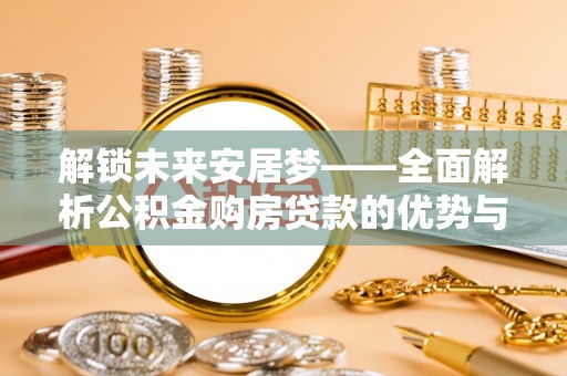 后里解锁未来安居梦——全面解析公积金购房贷款的优势与策略