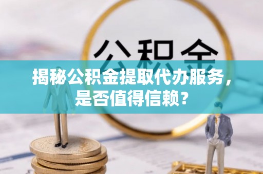 后里揭秘公积金提取代办服务，是否值得信赖？