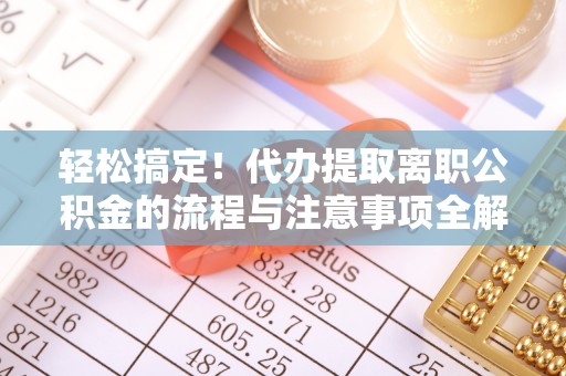 后里轻松搞定！代办提取离职公积金的流程与注意事项全解析