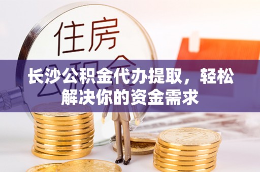 后里长沙公积金代办提取，轻松解决你的资金需求